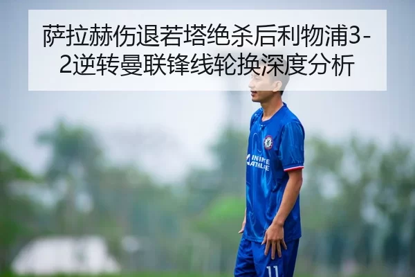 萨拉赫伤退若塔绝杀后利物浦3-2逆转曼联锋线轮换深度分析