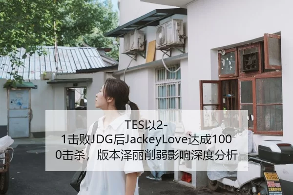 TES以2-1击败JDG后JackeyLove达成1000击杀，版本泽丽削弱影响深度分析
