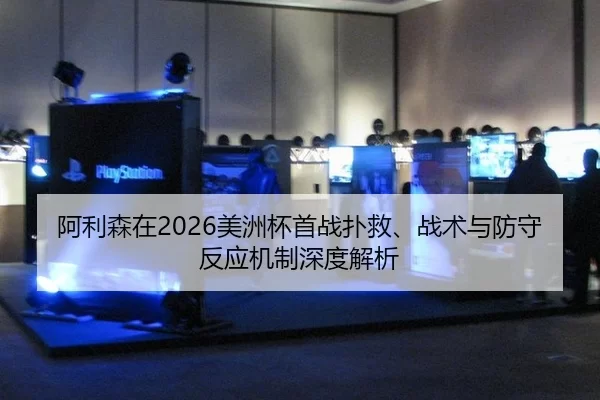 阿利森在2026美洲杯首战扑救、战术与防守反应机制深度解析