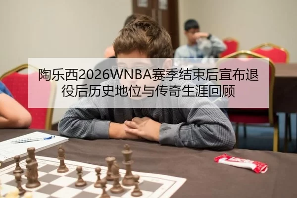 陶乐西2026WNBA赛季结束后宣布退役后历史地位与传奇生涯回顾